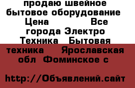 продаю швейное бытовое оборудование › Цена ­ 78 000 - Все города Электро-Техника » Бытовая техника   . Ярославская обл.,Фоминское с.